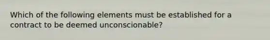 Which of the following elements must be established for a contract to be deemed unconscionable?