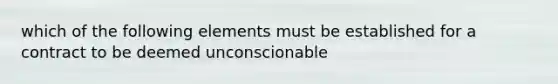 which of the following elements must be established for a contract to be deemed unconscionable