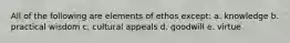 All of the following are elements of ethos except: a. knowledge b. practical wisdom c. cultural appeals d. goodwill e. virtue