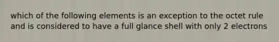 which of the following elements is an exception to the octet rule and is considered to have a full glance shell with only 2 electrons