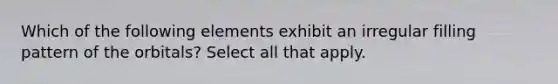 Which of the following elements exhibit an irregular filling pattern of the orbitals? Select all that apply.