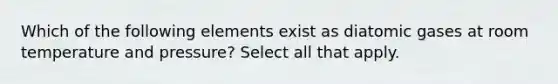 Which of the following elements exist as diatomic gases at room temperature and pressure? Select all that apply.