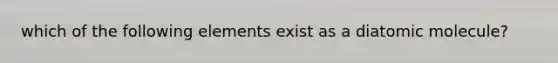 which of the following elements exist as a diatomic molecule?