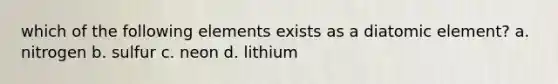 which of the following elements exists as a diatomic element? a. nitrogen b. sulfur c. neon d. lithium