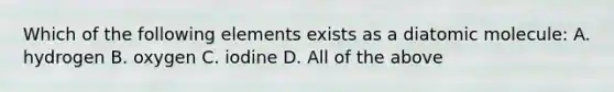 Which of the following elements exists as a diatomic molecule: A. hydrogen B. oxygen C. iodine D. All of the above