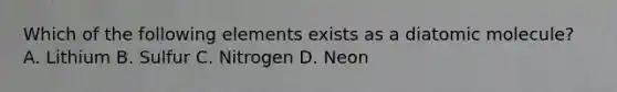 Which of the following elements exists as a diatomic molecule? A. Lithium B. Sulfur C. Nitrogen D. Neon