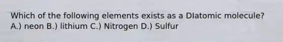 Which of the following elements exists as a DIatomic molecule? A.) neon B.) lithium C.) Nitrogen D.) Sulfur