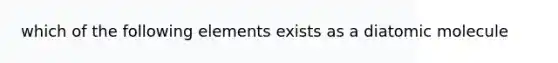 which of the following elements exists as a diatomic molecule