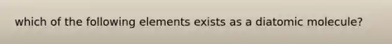 which of the following elements exists as a diatomic molecule?