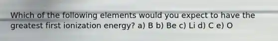 Which of the following elements would you expect to have the greatest first ionization energy? a) B b) Be c) Li d) C e) O