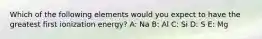 Which of the following elements would you expect to have the greatest first ionization energy? A: Na B: Al C: Si D: S E: Mg