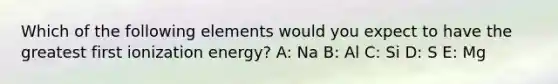 Which of the following elements would you expect to have the greatest first ionization energy? A: Na B: Al C: Si D: S E: Mg