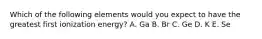 Which of the following elements would you expect to have the greatest first ionization energy? A. Ga B. Br C. Ge D. K E. Se