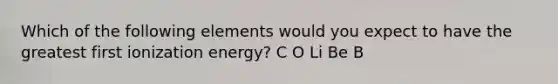 Which of the following elements would you expect to have the greatest first ionization energy? C O Li Be B