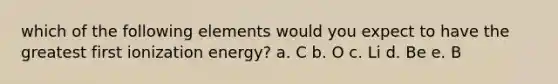 which of the following elements would you expect to have the greatest first ionization energy? a. C b. O c. Li d. Be e. B