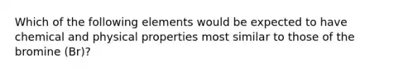 Which of the following elements would be expected to have chemical and physical properties most similar to those of the bromine (Br)?