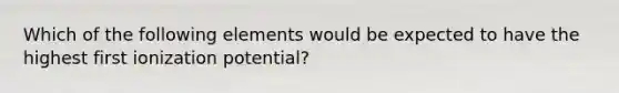 Which of the following elements would be expected to have the highest first ionization potential?