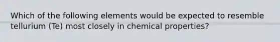 Which of the following elements would be expected to resemble tellurium (Te) most closely in chemical properties?