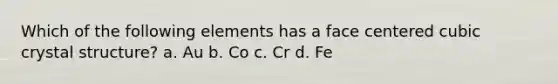 Which of the following elements has a face centered cubic crystal structure? a. Au b. Co c. Cr d. Fe