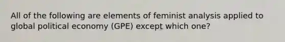 All of the following are elements of feminist analysis applied to global political economy (GPE) except which one?