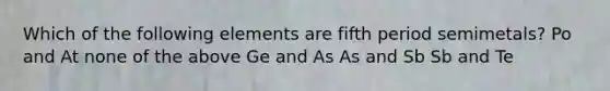 Which of the following elements are fifth period semimetals? Po and At none of the above Ge and As As and Sb Sb and Te