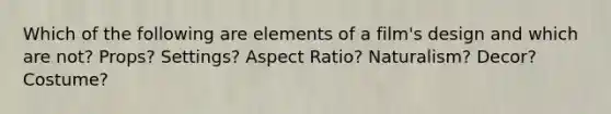Which of the following are elements of a film's design and which are not? Props? Settings? Aspect Ratio? Naturalism? Decor? Costume?