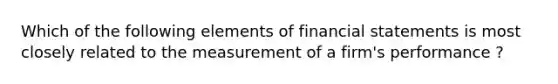 Which of the following elements of financial statements is most closely related to the measurement of a firm's performance ?