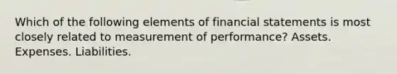 Which of the following elements of financial statements is most closely related to measurement of performance? Assets. Expenses. Liabilities.