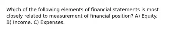 Which of the following elements of financial statements is most closely related to measurement of financial position? A) Equity. B) Income. C) Expenses.