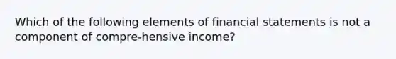 Which of the following elements of financial statements is not a component of compre-hensive income?