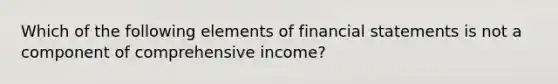 Which of the following elements of financial statements is not a component of comprehensive income?