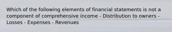 Which of the following elements of financial statements is not a component of comprehensive income - Distribution to owners - Losses - Expenses - Revenues