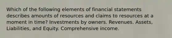 Which of the following elements of financial statements describes amounts of resources and claims to resources at a moment in time? Investments by owners. Revenues. Assets, Liabilities, and Equity. Comprehensive income.