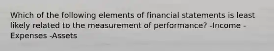 Which of the following elements of financial statements is least likely related to the measurement of performance? -Income -Expenses -Assets