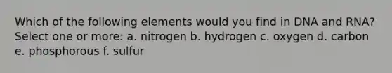 Which of the following elements would you find in DNA and RNA? Select one or more: a. nitrogen b. hydrogen c. oxygen d. carbon e. phosphorous f. sulfur