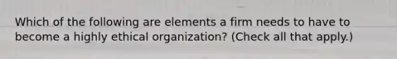 Which of the following are elements a firm needs to have to become a highly ethical organization? (Check all that apply.)