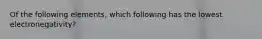 Of the following elements, which following has the lowest electronegativity?