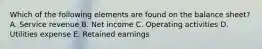 Which of the following elements are found on the balance sheet? A. Service revenue B. Net income C. Operating activities D. Utilities expense E. Retained earnings