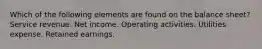 Which of the following elements are found on the balance sheet? Service revenue. Net income. Operating activities. Utilities expense. Retained earnings.
