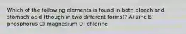 Which of the following elements is found in both bleach and stomach acid (though in two different forms)? A) zinc B) phosphorus C) magnesium D) chlorine