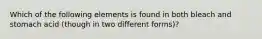 Which of the following elements is found in both bleach and stomach acid (though in two different forms)?