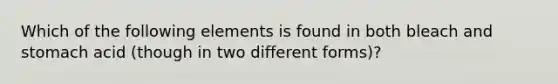 Which of the following elements is found in both bleach and stomach acid (though in two different forms)?