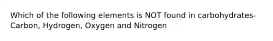 Which of the following elements is NOT found in carbohydrates- Carbon, Hydrogen, Oxygen and Nitrogen