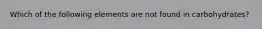 Which of the following elements are not found in carbohydrates?