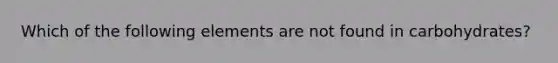 Which of the following elements are not found in carbohydrates?