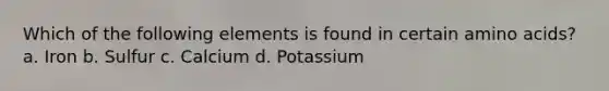 Which of the following elements is found in certain amino acids? a. Iron b. Sulfur c. Calcium d. Potassium