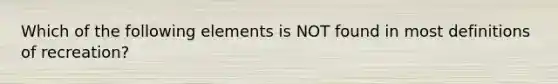 Which of the following elements is NOT found in most definitions of recreation?