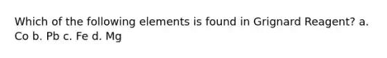 Which of the following elements is found in Grignard Reagent? a. Co b. Pb c. Fe d. Mg