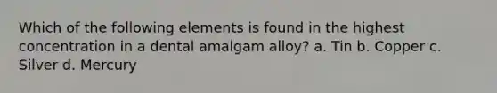 Which of the following elements is found in the highest concentration in a dental amalgam alloy? a. Tin b. Copper c. Silver d. Mercury