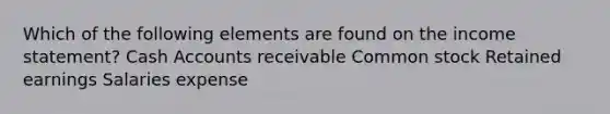 Which of the following elements are found on the income statement? Cash Accounts receivable Common stock Retained earnings Salaries expense